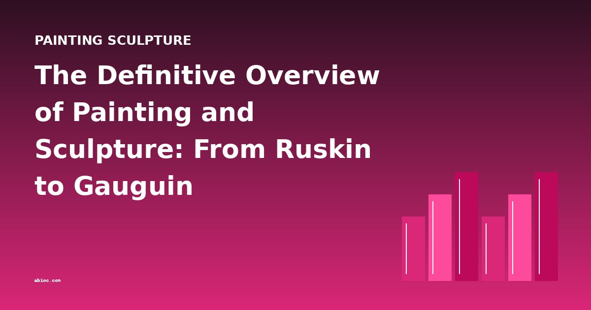 The Definitive Overview of Painting and Sculpture: From Ruskin to Gauguin